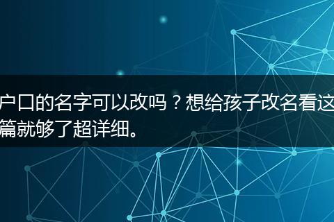 户口的名字可以改吗？想给孩子改名看这篇就够了超详细。