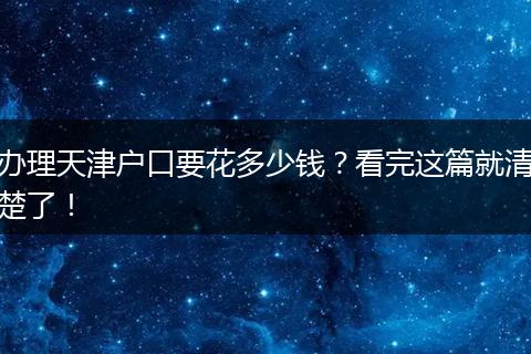 办理天津户口要花多少钱？看完这篇就清楚了！