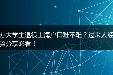 办大学生退役上海户口难不难？过来人经验分享必看！