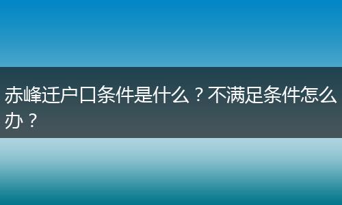赤峰迁户口条件是什么？不满足条件怎么办？