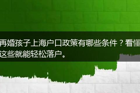 再婚孩子上海户口政策有哪些条件？看懂这些就能轻松落户。