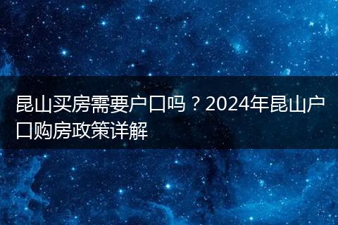 昆山买房需要户口吗？2024年昆山户口购房政策详解