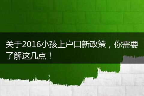关于2016小孩上户口新政策，你需要了解这几点！
