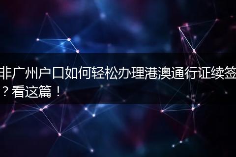 非广州户口如何轻松办理港澳通行证续签？看这篇！