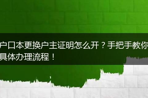 户口本更换户主证明怎么开？手把手教你具体办理流程！