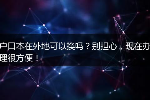 户口本在外地可以换吗？别担心，现在办理很方便！