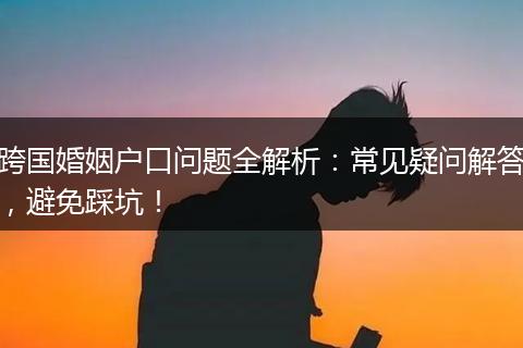 跨国婚姻户口问题全解析：常见疑问解答，避免踩坑！