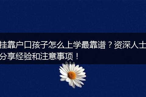 挂靠户口孩子怎么上学最靠谱？资深人士分享经验和注意事项！