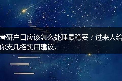 考研户口应该怎么处理最稳妥？过来人给你支几招实用建议。
