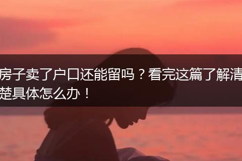 房子卖了户口还能留吗？看完这篇了解清楚具体怎么办！