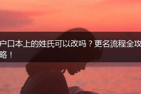户口本上的姓氏可以改吗？更名流程全攻略！