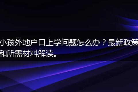 小孩外地户口上学问题怎么办？最新政策和所需材料解读。