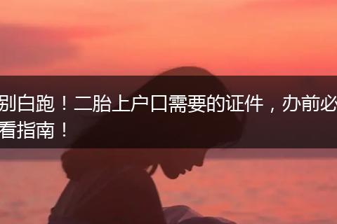 别白跑！二胎上户口需要的证件，办前必看指南！