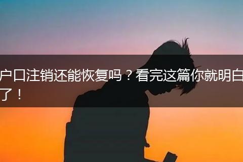 户口注销还能恢复吗？看完这篇你就明白了！