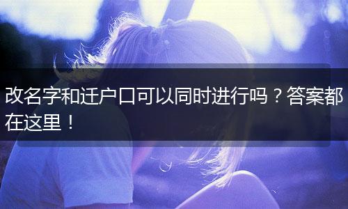 改名字和迁户口可以同时进行吗？答案都在这里！