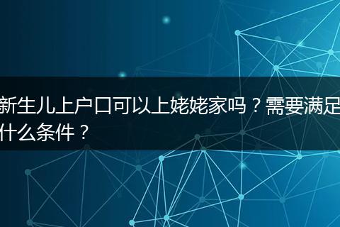 新生儿上户口可以上姥姥家吗？需要满足什么条件？