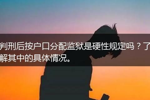 判刑后按户口分配监狱是硬性规定吗？了解其中的具体情况。