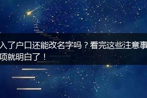 入了户口还能改名字吗？看完这些注意事项就明白了！