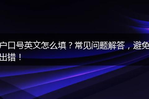 户口号英文怎么填？常见问题解答，避免出错！