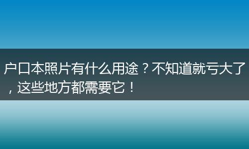户口本照片有什么用途？不知道就亏大了，这些地方都需要它！