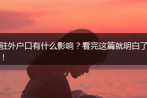 驻外户口有什么影响？看完这篇就明白了！