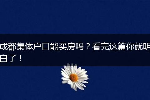 成都集体户口能买房吗？看完这篇你就明白了！