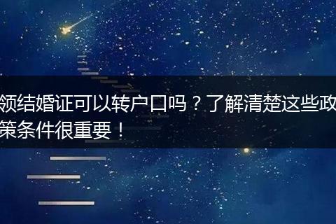 领结婚证可以转户口吗？了解清楚这些政策条件很重要！