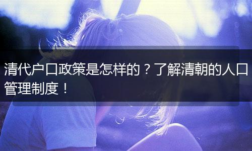 清代户口政策是怎样的？了解清朝的人口管理制度！