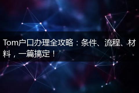 Tom户口办理全攻略：条件、流程、材料，一篇搞定！