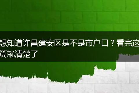 想知道许昌建安区是不是市户口？看完这篇就清楚了