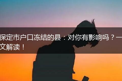 保定市户口冻结的县：对你有影响吗？一文解读！