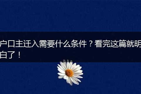户口主迁入需要什么条件？看完这篇就明白了！