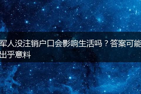 军人没注销户口会影响生活吗？答案可能出乎意料