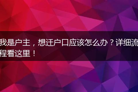 我是户主，想迁户口应该怎么办？详细流程看这里！