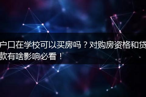 户口在学校可以买房吗？对购房资格和贷款有啥影响必看！