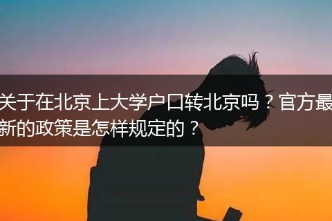 关于在北京上大学户口转北京吗？官方最新的政策是怎样规定的？
