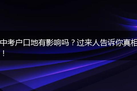 中考户口地有影响吗？过来人告诉你真相！