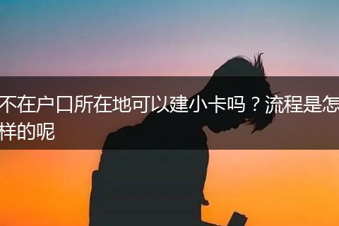 不在户口所在地可以建小卡吗？流程是怎样的呢