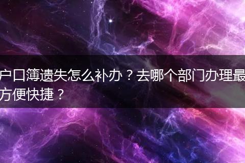 户口簿遗失怎么补办？去哪个部门办理最方便快捷？