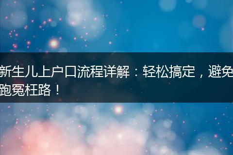 新生儿上户口流程详解：轻松搞定，避免跑冤枉路！