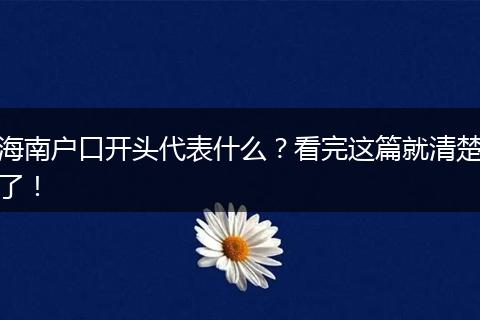 海南户口开头代表什么？看完这篇就清楚了！