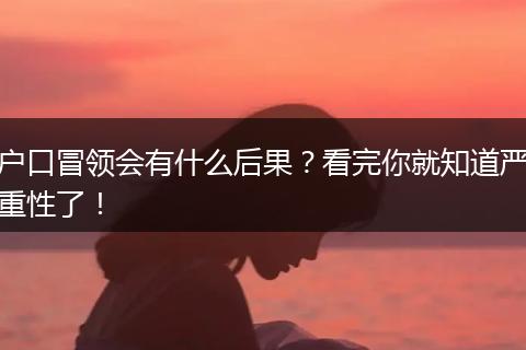 户口冒领会有什么后果？看完你就知道严重性了！