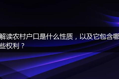 解读农村户口是什么性质，以及它包含哪些权利？