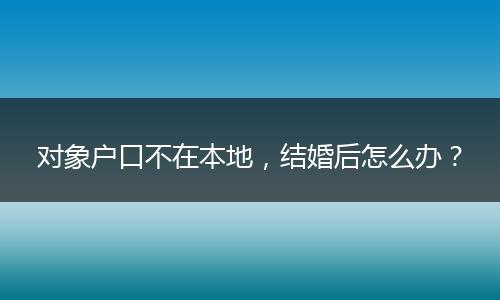 对象户口不在本地，结婚后怎么办？