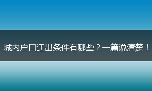 城内户口迁出条件有哪些？一篇说清楚！