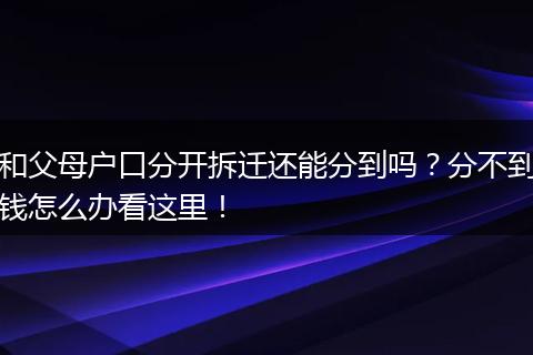 和父母户口分开拆迁还能分到吗？分不到钱怎么办看这里！