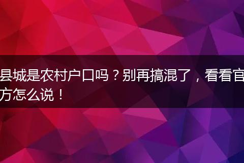县城是农村户口吗？别再搞混了，看看官方怎么说！