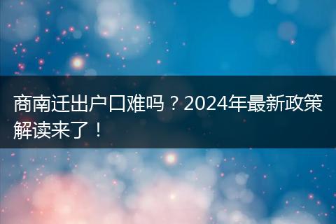 商南迁出户口难吗？2024年最新政策解读来了！