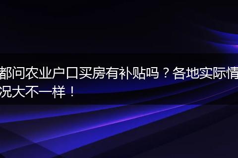 都问农业户口买房有补贴吗？各地实际情况大不一样！