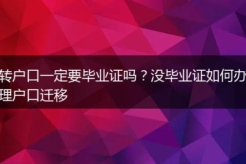 转户口一定要毕业证吗？没毕业证如何办理户口迁移